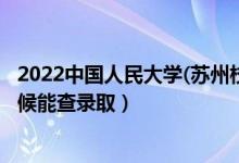 2022中國(guó)人民大學(xué)(蘇州校區(qū))錄取時(shí)間及查詢?nèi)肟冢ㄊ裁磿r(shí)候能查錄?。?class=