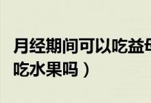 月經期間可以吃益母草顆粒嗎（月經期間可以吃水果嗎）