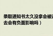 錄取通知書太久沒拿會被退回嗎（2022拿到錄取通知書后不去會有負面影響嗎）