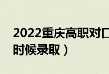 2022重慶高職對口類本科批錄取時間（什么時候錄?。?class=