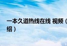 一本久道熱線在線 視頻（關(guān)于一本久道熱線在線 視頻的介紹）