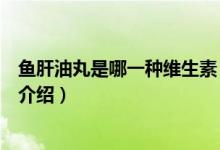 魚肝油丸是哪一種維生素（關于魚肝油丸是哪一種維生素的介紹）