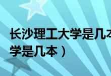 長沙理工大學(xué)是幾本哪個專業(yè)好（長沙理工大學(xué)是幾本）
