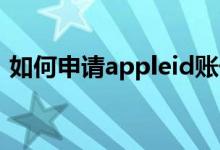 如何申請appleid賬號（怎么申請apple id）