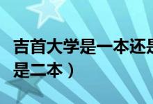 吉首大學是一本還是二本（吉首大學是一本還是二本）