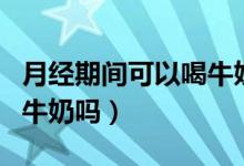 月經期間可以喝牛奶酸奶嗎（月經期間可以喝牛奶嗎）