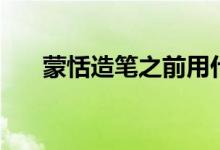 蒙恬造筆之前用什么寫(xiě)字（蒙恬造筆）
