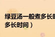 綠豆湯一般煮多長時(shí)間就熟了（綠豆湯一般煮多長時(shí)間）