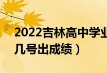 2022吉林高中學(xué)業(yè)水平考試成績查詢時間（幾號出成績）