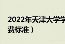 2022年天津大學(xué)學(xué)費(fèi)多少錢(qián)（一年各專業(yè)收費(fèi)標(biāo)準(zhǔn)）