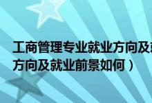 工商管理專業(yè)就業(yè)方向及就業(yè)前景分析(工商管理專業(yè)就業(yè)方向及就業(yè)前景如何)