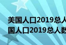 美國人口2019總?cè)藬?shù)相當(dāng)于中國哪個省（美國人口2019總?cè)藬?shù)）