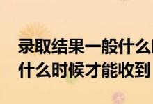錄取結果一般什么時候出來2022年（通知書什么時候才能收到）