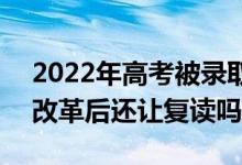 2022年高考被錄取后不去讀會有什么影響(改革后還讓復(fù)讀嗎)