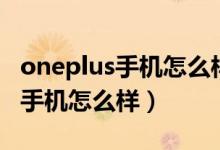 oneplus手機(jī)怎么樣在哪里能買(mǎi)到（oneplus手機(jī)怎么樣）