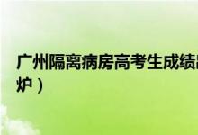 廣州隔離病房高考生成績出爐(廣州隔離病房高考生成績出爐)
