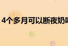 4個多月可以斷夜奶嗎（4個多月可以引產嗎）