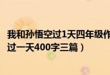 我和孫悟空過(guò)1天四年級(jí)作文400字（四年級(jí)作文我和孫悟空過(guò)一天400字三篇）