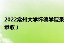 2022常州大學(xué)懷德學(xué)院錄取時間及查詢?nèi)肟冢ㄊ裁磿r候能查錄?。?class=