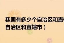 我國有多少個自治區(qū)和直轄市和特別行政區(qū)（我國有多少個自治區(qū)和直轄市）