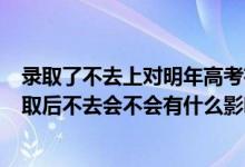 錄取了不去上對明年高考有哪些影響?（2022高考被大學(xué)錄取后不去會不會有什么影響）