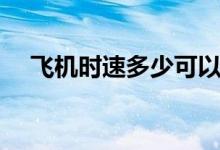 飛機時速多少可以起飛（飛機時速多少）