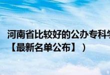 河南省比較好的公辦?？茖W(xué)校（2022年河南?？茖W(xué)校有哪些【最新名單公布】）
