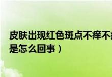 皮膚出現(xiàn)紅色斑點不癢不痛不癢（皮膚有紅色斑點不痛不癢是怎么回事）