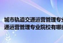 城市軌道交通運(yùn)營(yíng)管理專(zhuān)業(yè)百科（2022全國(guó)開(kāi)設(shè)城市軌道交通運(yùn)營(yíng)管理專(zhuān)業(yè)院校有哪些）