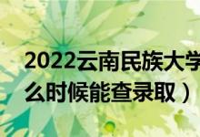 2022云南民族大學(xué)錄取時(shí)間及查詢?nèi)肟冢ㄊ裁磿r(shí)候能查錄?。?class=