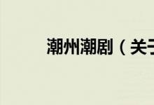 潮州潮?。P(guān)于潮州潮劇的介紹）