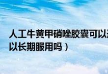 人工牛黃甲硝唑膠囊可以連續(xù)吃嘛（人工牛黃甲硝唑膠囊可以長(zhǎng)期服用嗎）