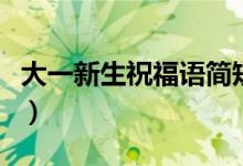 大一新生祝福語簡短一句話（新生祝福語精選）