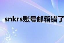 snkrs賬號郵箱錯(cuò)了咋辦（snkrs賬號注冊）