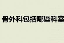 骨外科包括哪些科室（骨外科包括哪些疾?。?class=