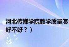 河北傳媒學(xué)院教學(xué)質(zhì)量怎么樣（河北傳媒學(xué)院怎么樣？評(píng)價(jià)好不好？）