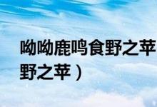 呦呦鹿鳴食野之蘋(píng)出自哪本書(shū)（呦呦鹿鳴 食野之蘋(píng)）