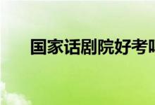 國(guó)家話劇院好考嗎（考試流程是什么）