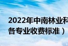 2022年中南林業(yè)科技大學學費多少錢（一年各專業(yè)收費標準）