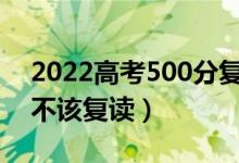 2022高考500分復讀一年能提高多少分（該不該復讀）