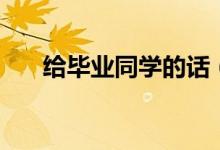 給畢業(yè)同學的話（畢業(yè)快樂的祝福語）
