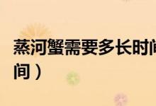 蒸河蟹需要多長時(shí)間最好（蒸河蟹需要多長時(shí)間）