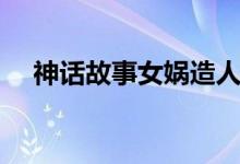 神話故事女?huà)z造人（神話故事女?huà)z造人）
