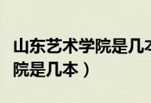 山東藝術學院是幾本是一本二本（山東藝術學院是幾本）