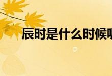 辰時是什么時候呢(辰時是什么時間)