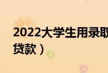 2022大學(xué)生用錄取通知書(shū)可以貸款嗎（怎么貸款）