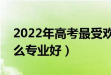 2022年高考最受歡迎的十大專業(yè)(報考學(xué)什么專業(yè)好)