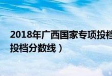2018年廣西國(guó)家專項(xiàng)投檔線（2022廣西高校專項(xiàng)計(jì)劃最低投檔分?jǐn)?shù)線）