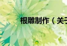 根雕制作（關于根雕制作的介紹）
