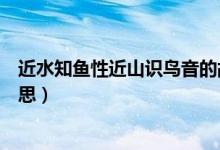 近水知魚(yú)性近山識(shí)鳥(niǎo)音的故事（近水知魚(yú)性近山識(shí)鳥(niǎo)音的意思）